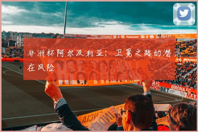 非洲杯阿尔及利亚：卫冕之路的潜在风险
