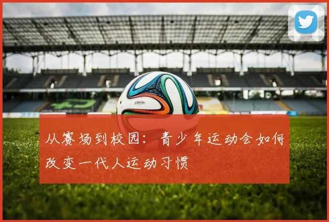 从赛场到校园：青少年运动会如何改变一代人运动习惯