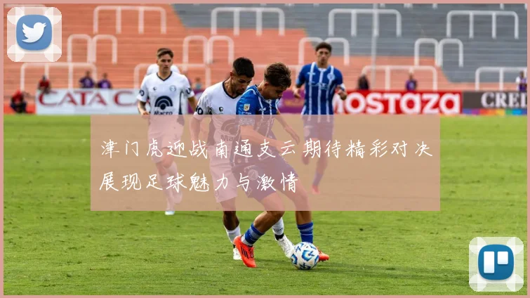 津门虎迎战南通支云期待精彩对决展现足球魅力与激情