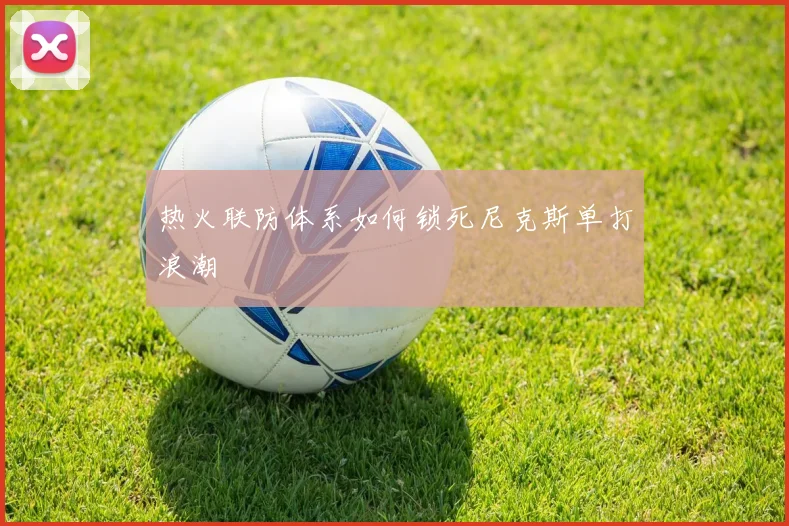 热火联防体系如何锁死尼克斯单打浪潮