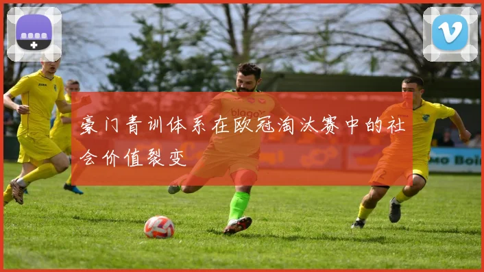豪门青训体系在欧冠淘汰赛中的社会价值裂变