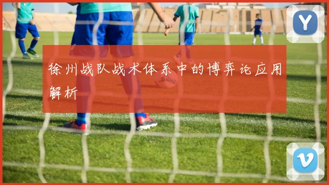 徐州战队战术体系中的博弈论应用解析