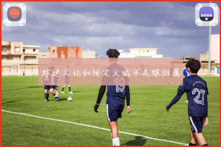 球迷文化如何定义城市足球归属