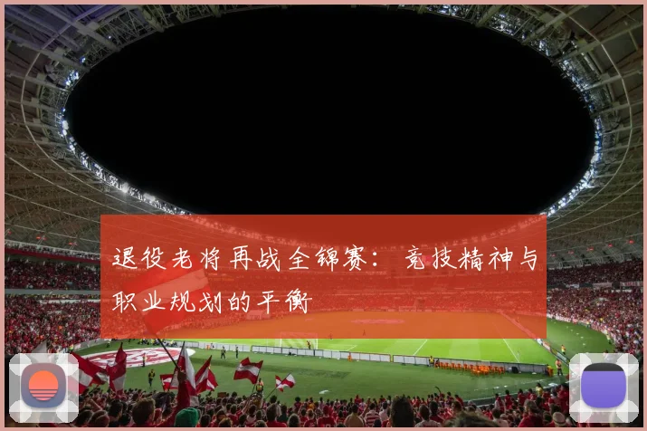 退役老将再战全锦赛：竞技精神与职业规划的平衡