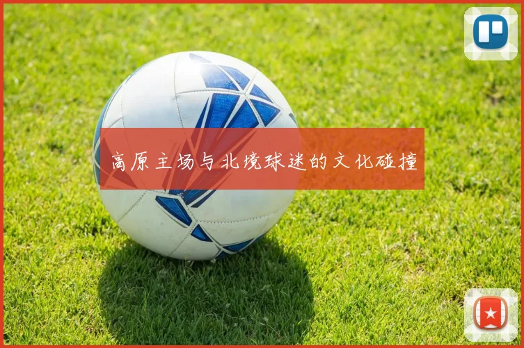 高原主场与北境球迷的文化碰撞