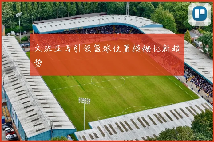 文班亚马引领篮球位置模糊化新趋势