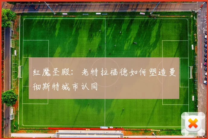 红魔圣殿：老特拉福德如何塑造曼彻斯特城市认同
