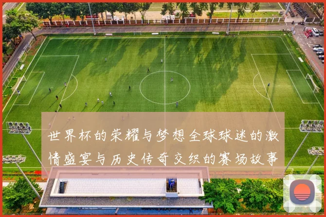 世界杯的荣耀与梦想全球球迷的激情盛宴与历史传奇交织的赛场故事