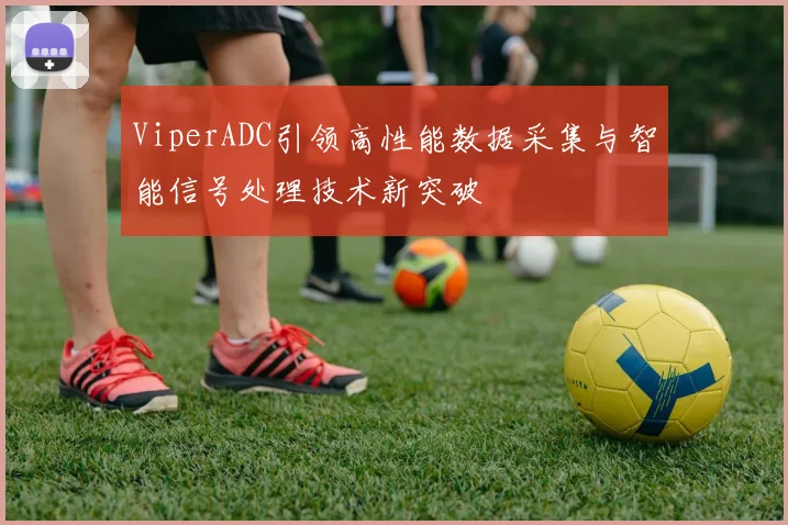 ViperADC引领高性能数据采集与智能信号处理技术新突破