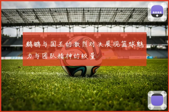 鹈鹕与国王的激烈对决展现篮球魅力与团队精神的较量