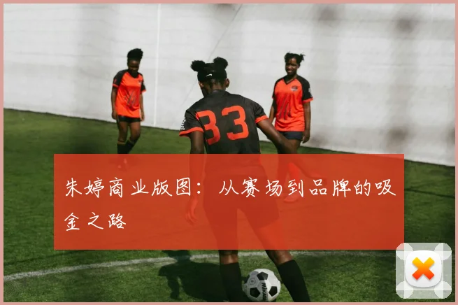 朱婷商业版图：从赛场到品牌的吸金之路
