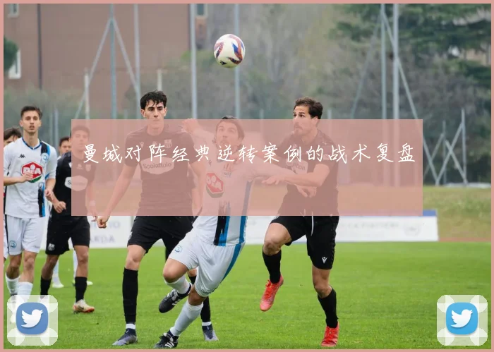 曼城对阵经典逆转案例的战术复盘