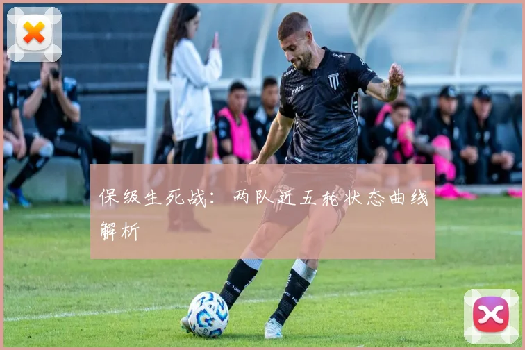 保级生死战：两队近五轮状态曲线解析