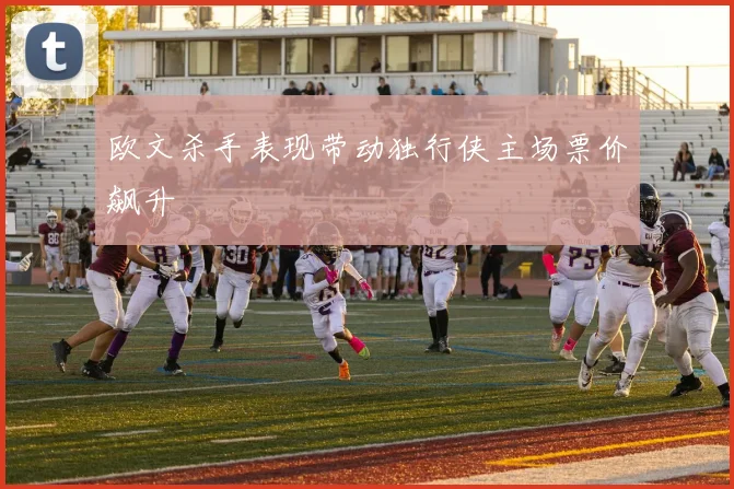 欧文杀手表现带动独行侠主场票价飙升