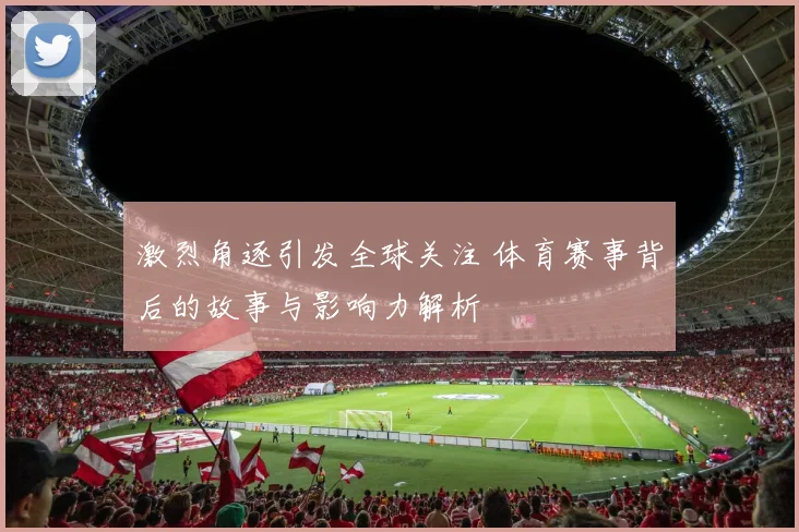 激烈角逐引发全球关注 体育赛事背后的故事与影响力解析